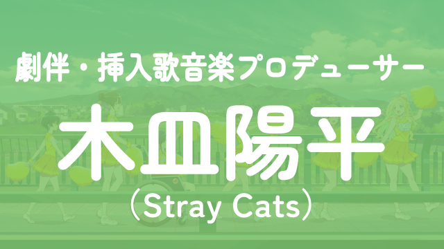 劇伴・挿入歌音楽プロデューサー：木皿陽平(Stray Cats)