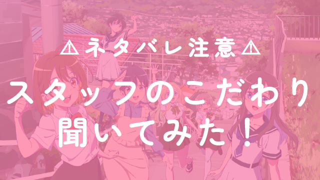 【ネタバレ注意！】スタッフのこだわりシーンを聞いてみた！